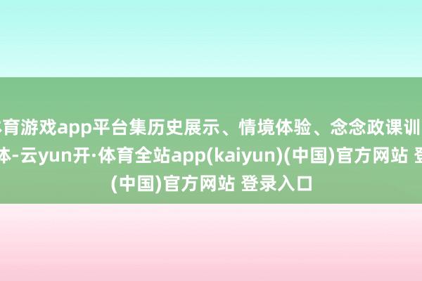 体育游戏app平台集历史展示、情境体验、念念政课训导便是一体-云yun开·体育全站app(kaiyun)(中国)官方网站 登录入口