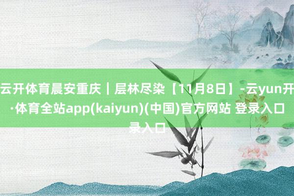云开体育晨安重庆｜层林尽染【11月8日】-云yun开·体育全站app(kaiyun)(中国)官方网站 登录入口