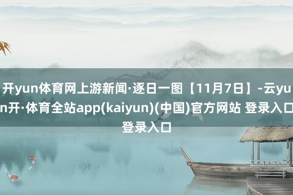 开yun体育网上游新闻·逐日一图【11月7日】-云yun开·体育全站app(kaiyun)(中国)官方网站 登录入口