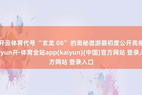 开云体育代号 “玄龙 08” 的奥秘遨游器初度公开亮相-云yun开·体育全站app(kaiyun)(中国)官方网站 登录入口