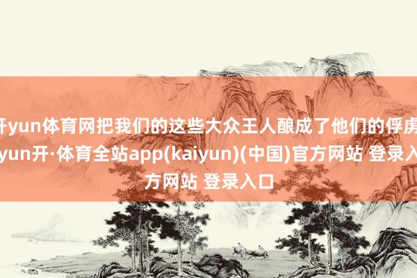 开yun体育网把我们的这些大众王人酿成了他们的俘虏-云yun开·体育全站app(kaiyun)(中国)官方网站 登录入口