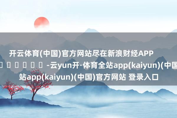 开云体育(中国)官方网站尽在新浪财经APP -云yun开·体育全站app(kaiyun)(中国)官方网站 登录入口