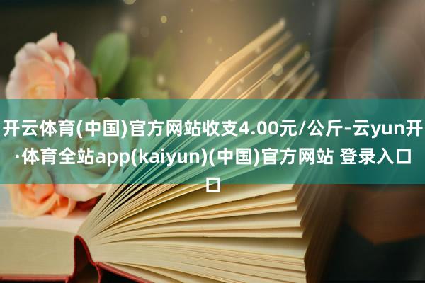 开云体育(中国)官方网站收支4.00元/公斤-云yun开·体育全站app(kaiyun)(中国)官方网站 登录入口