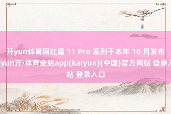 开yun体育网红魔 11 Pro 系列于本年 10 月发布-云yun开·体育全站app(kaiyun)(中国)官方网站 登录入口