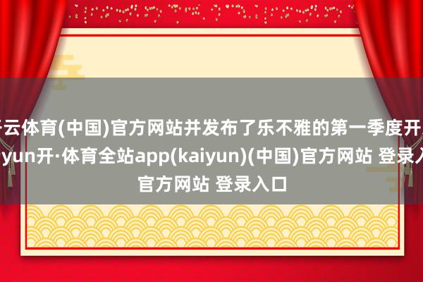 开云体育(中国)官方网站并发布了乐不雅的第一季度开发-云yun开·体育全站app(kaiyun)(中国)官方网站 登录入口