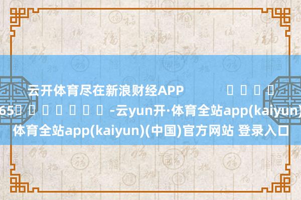 云开体育尽在新浪财经APP 遭殃剪辑:张俊 SF065 -云yun开·体育全站app(kaiyun)(中国)官方网站 登录入口