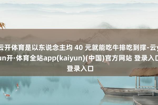 云开体育是以东说念主均 40 元就能吃牛排吃到撑-云yun开·体育全站app(kaiyun)(中国)官方网站 登录入口