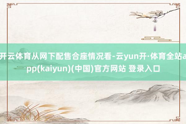 开云体育从网下配售合座情况看-云yun开·体育全站app(kaiyun)(中国)官方网站 登录入口