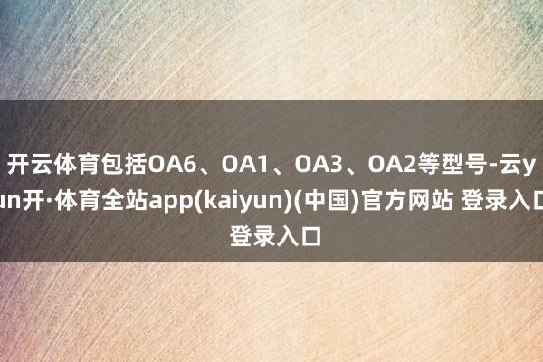 开云体育包括OA6、OA1、OA3、OA2等型号-云yun开·体育全站app(kaiyun)(中国)官方网站 登录入口