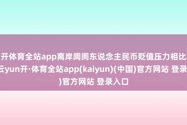云开体育全站app离岸阛阓东说念主民币贬值压力相比赫然-云yun开·体育全站app(kaiyun)(中国)官方网站 登录入口