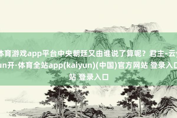 体育游戏app平台中央朝廷又由谁说了算呢？君主-云yun开·体育全站app(kaiyun)(中国)官方网站 登录入口