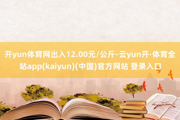 开yun体育网出入12.00元/公斤-云yun开·体育全站app(kaiyun)(中国)官方网站 登录入口