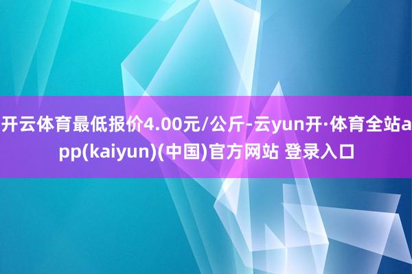 开云体育最低报价4.00元/公斤-云yun开·体育全站app(kaiyun)(中国)官方网站 登录入口