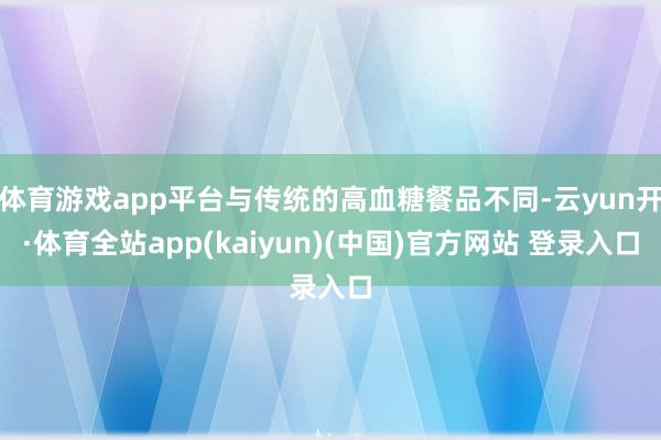 体育游戏app平台与传统的高血糖餐品不同-云yun开·体育全站app(kaiyun)(中国)官方网站 登录入口
