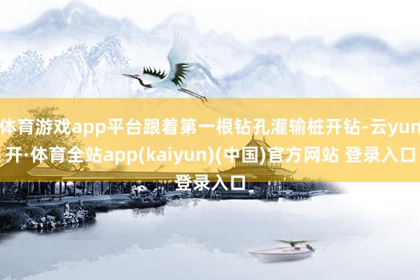 体育游戏app平台跟着第一根钻孔灌输桩开钻-云yun开·体育全站app(kaiyun)(中国)官方网站 登录入口