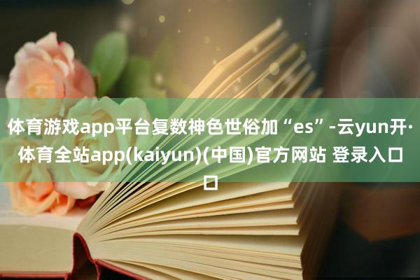 体育游戏app平台复数神色世俗加“es”-云yun开·体育全站app(kaiyun)(中国)官方网站 登录入口