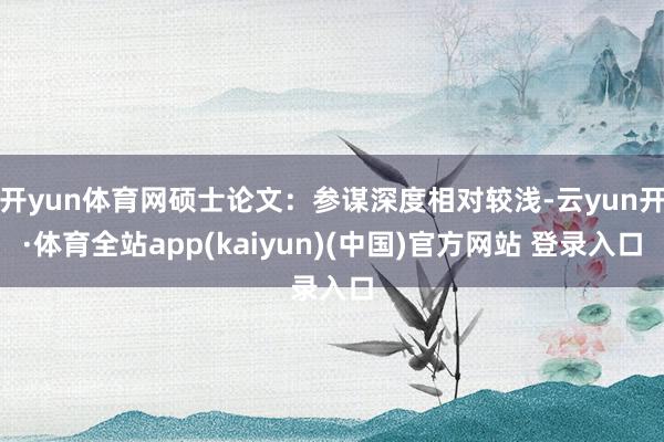 开yun体育网硕士论文：参谋深度相对较浅-云yun开·体育全站app(kaiyun)(中国)官方网站 登录入口