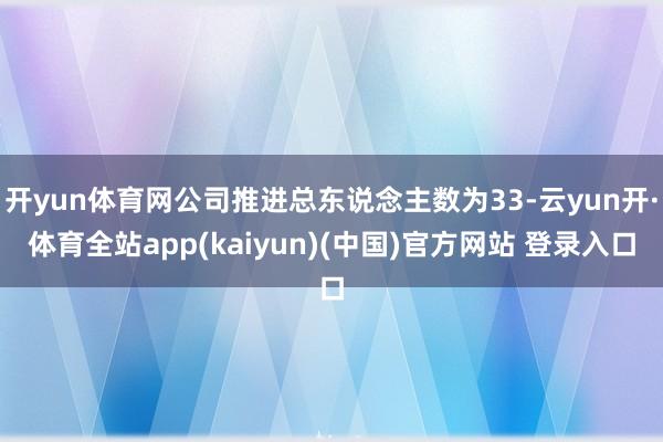 开yun体育网公司推进总东说念主数为33-云yun开·体育全站app(kaiyun)(中国)官方网站 登录入口
