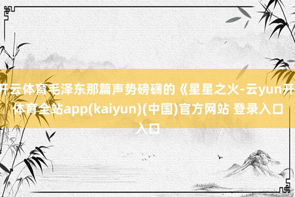 开云体育毛泽东那篇声势磅礴的《星星之火-云yun开·体育全站app(kaiyun)(中国)官方网站 登录入口