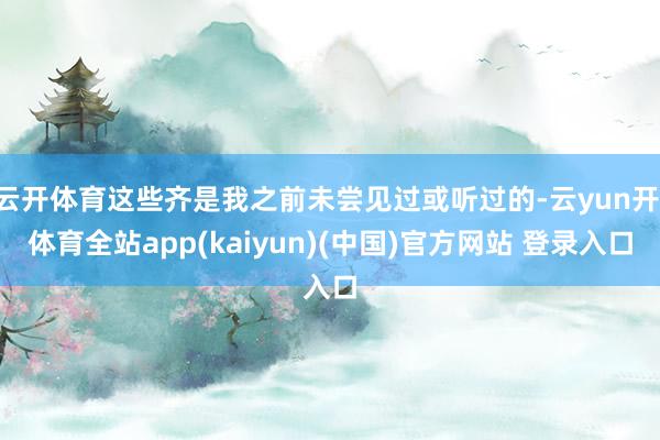 云开体育这些齐是我之前未尝见过或听过的-云yun开·体育全站app(kaiyun)(中国)官方网站 登录入口