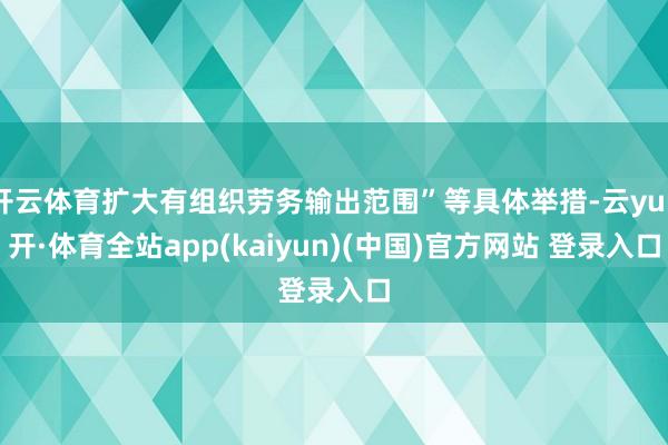 开云体育扩大有组织劳务输出范围”等具体举措-云yun开·体育全站app(kaiyun)(中国)官方网站 登录入口