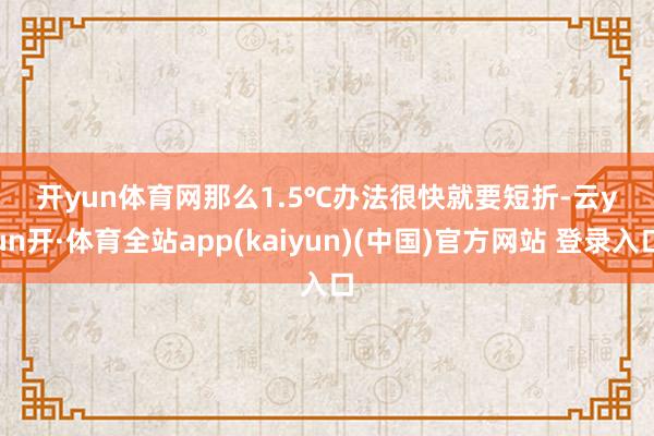 开yun体育网那么1.5℃办法很快就要短折-云yun开·体育全站app(kaiyun)(中国)官方网站 登录入口