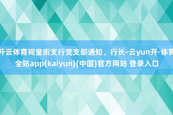 开云体育祠堂街支行党支部通知、行长-云yun开·体育全站app(kaiyun)(中国)官方网站 登录入口
