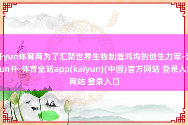 开yun体育网为了汇聚世界生物制造鸿沟的创生力军-云yun开·体育全站app(kaiyun)(中国)官方网站 登录入口