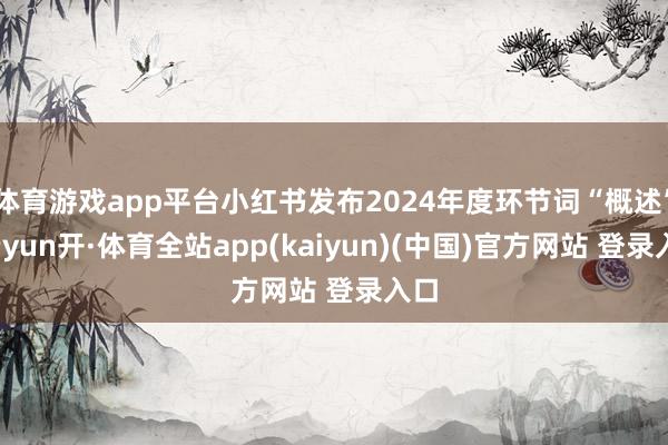 体育游戏app平台小红书发布2024年度环节词“概述”-云yun开·体育全站app(kaiyun)(中国)官方网站 登录入口
