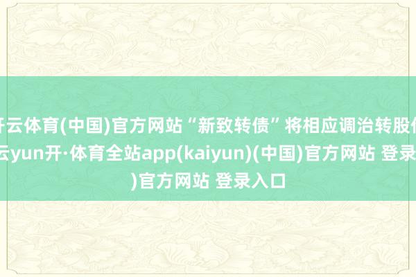 开云体育(中国)官方网站“新致转债”将相应调治转股价钱-云yun开·体育全站app(kaiyun)(中国)官方网站 登录入口
