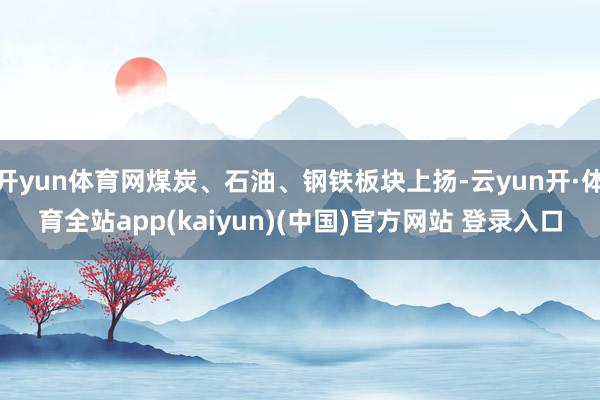 开yun体育网煤炭、石油、钢铁板块上扬-云yun开·体育全站app(kaiyun)(中国)官方网站 登录入口