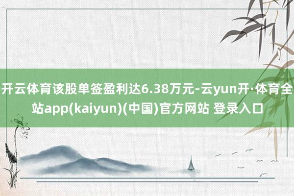 开云体育该股单签盈利达6.38万元-云yun开·体育全站app(kaiyun)(中国)官方网站 登录入口
