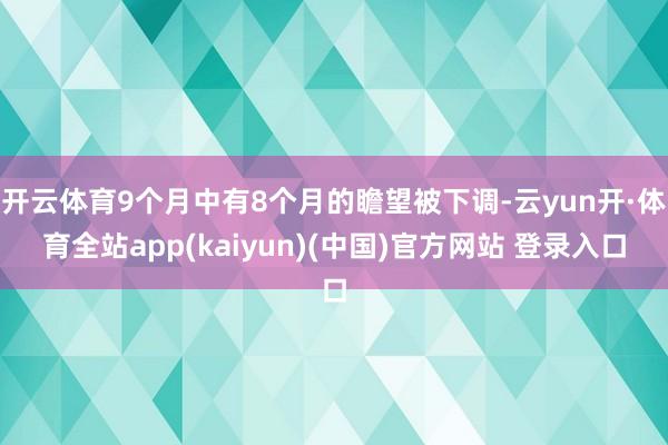 开云体育9个月中有8个月的瞻望被下调-云yun开·体育全站app(kaiyun)(中国)官方网站 登录入口