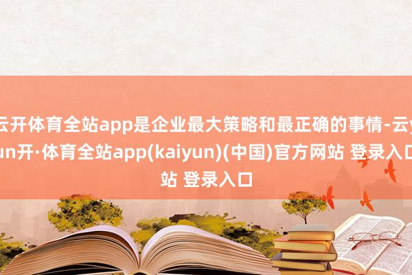 云开体育全站app是企业最大策略和最正确的事情-云yun开·体育全站app(kaiyun)(中国)官方网站 登录入口
