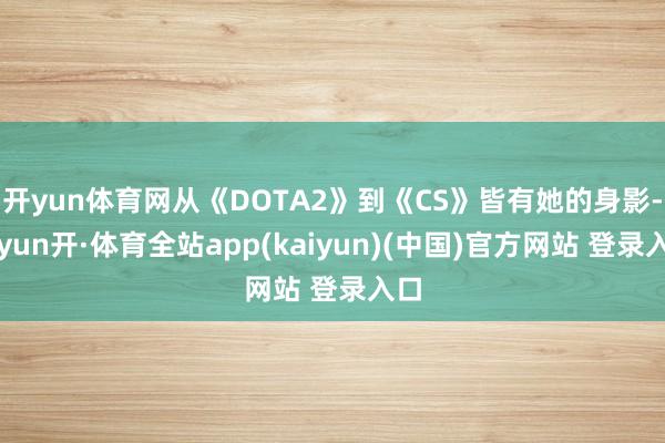 开yun体育网从《DOTA2》到《CS》皆有她的身影-云yun开·体育全站app(kaiyun)(中国)官方网站 登录入口