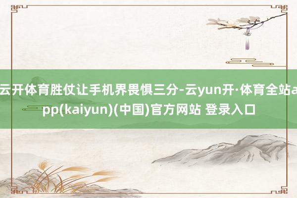 云开体育胜仗让手机界畏惧三分-云yun开·体育全站app(kaiyun)(中国)官方网站 登录入口