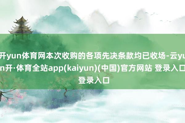 开yun体育网本次收购的各项先决条款均已收场-云yun开·体育全站app(kaiyun)(中国)官方网站 登录入口