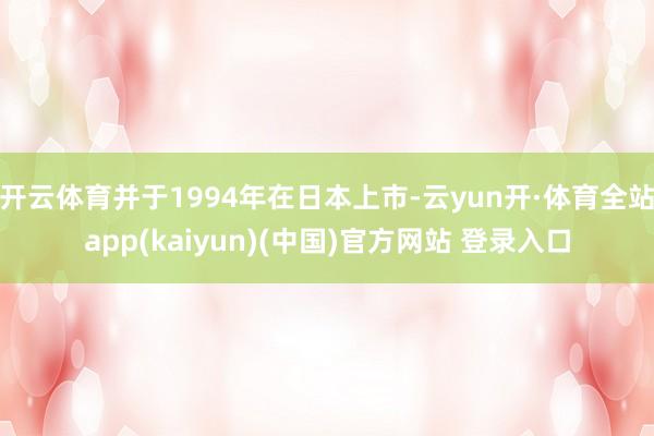 开云体育并于1994年在日本上市-云yun开·体育全站app(kaiyun)(中国)官方网站 登录入口