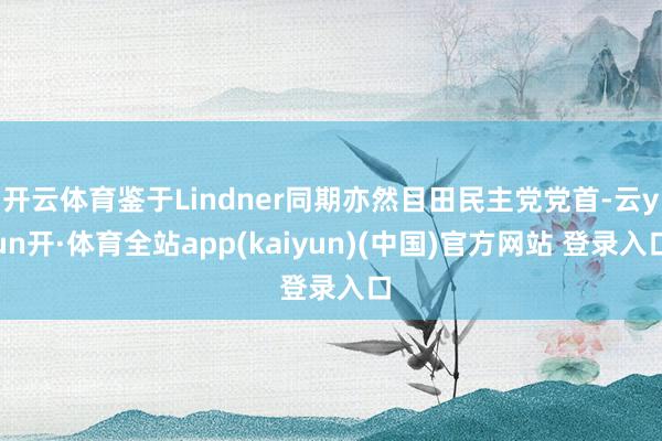 开云体育鉴于Lindner同期亦然目田民主党党首-云yun开·体育全站app(kaiyun)(中国)官方网站 登录入口