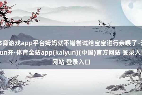 体育游戏app平台姆妈就不错尝试给宝宝进行亲喂了-云yun开·体育全站app(kaiyun)(中国)官方网站 登录入口