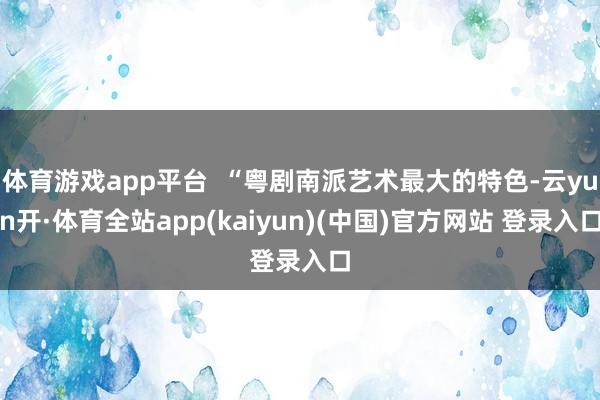 体育游戏app平台 “粤剧南派艺术最大的特色-云yun开·体育全站app(kaiyun)(中国)官方网站 登录入口