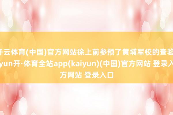 开云体育(中国)官方网站徐上前参预了黄埔军校的查验-云yun开·体育全站app(kaiyun)(中国)官方网站 登录入口