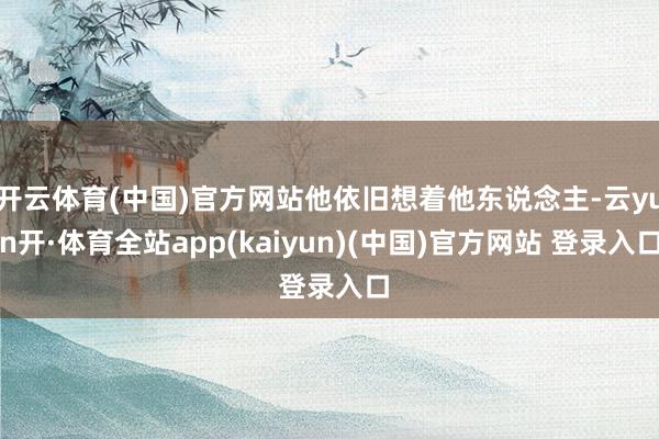 开云体育(中国)官方网站他依旧想着他东说念主-云yun开·体育全站app(kaiyun)(中国)官方网站 登录入口