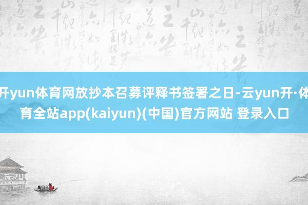 开yun体育网放抄本召募评释书签署之日-云yun开·体育全站app(kaiyun)(中国)官方网站 登录入口