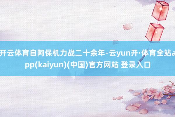 开云体育自阿保机力战二十余年-云yun开·体育全站app(kaiyun)(中国)官方网站 登录入口