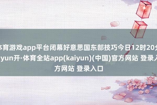 体育游戏app平台闭幕好意思国东部技巧今日12时20分-云yun开·体育全站app(kaiyun)(中国)官方网站 登录入口