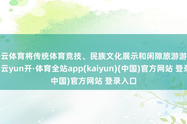 开云体育将传统体育竞技、民族文化展示和闲隙旅游游刃有余-云yun开·体育全站app(kaiyun)(中国)官方网站 登录入口