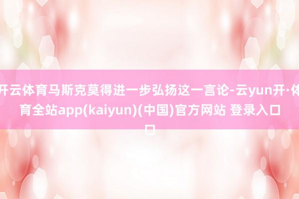 开云体育马斯克莫得进一步弘扬这一言论-云yun开·体育全站app(kaiyun)(中国)官方网站 登录入口