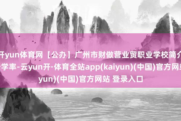 开yun体育网【公办】广州市财做营业贸职业学校简介、招生、升学率-云yun开·体育全站app(kaiyun)(中国)官方网站 登录入口