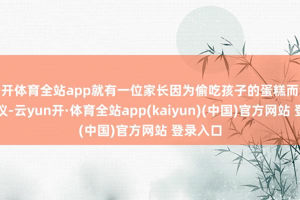 云开体育全站app就有一位家长因为偷吃孩子的蛋糕而激励了热议-云yun开·体育全站app(kaiyun)(中国)官方网站 登录入口